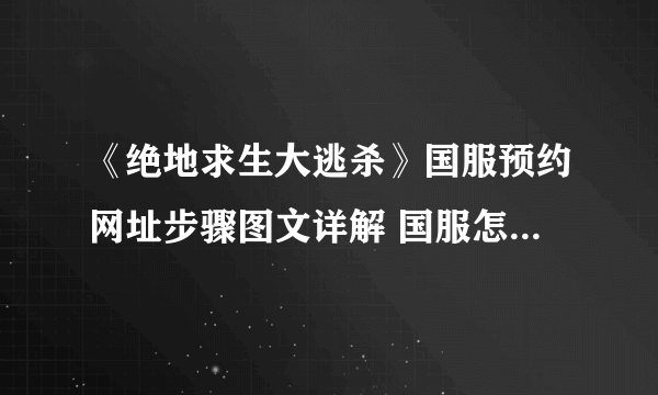 《绝地求生大逃杀》国服预约网址步骤图文详解 国服怎么预约？