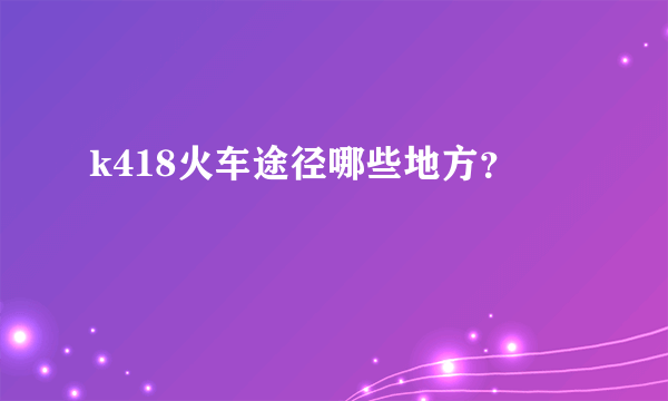 k418火车途径哪些地方？