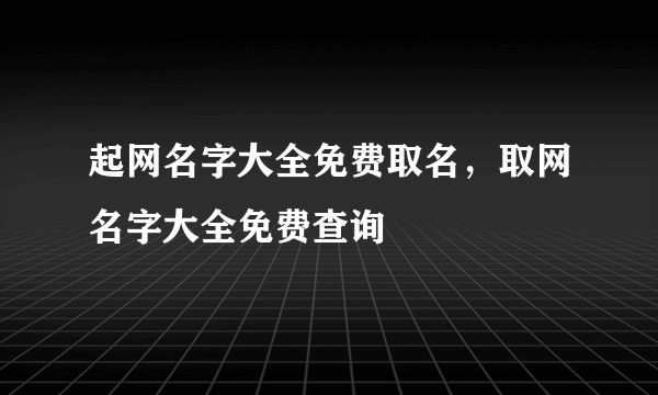 起网名字大全免费取名，取网名字大全免费查询