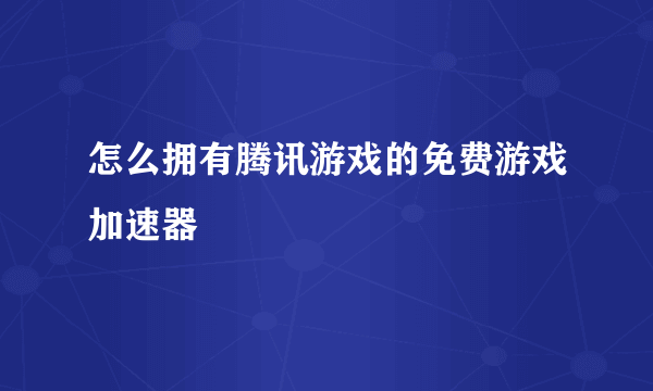 怎么拥有腾讯游戏的免费游戏加速器