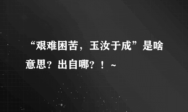 “艰难困苦，玉汝于成”是啥意思？出自哪？！~