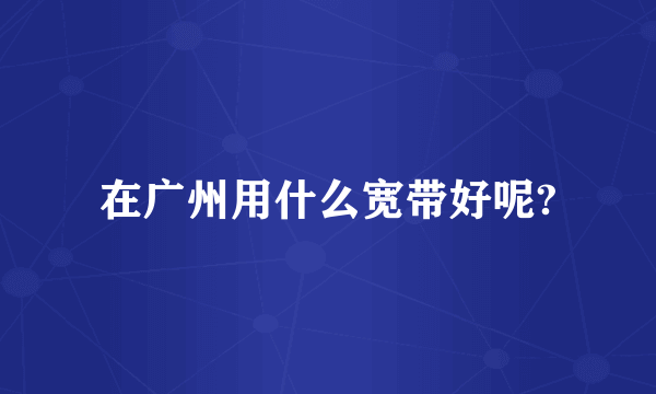 在广州用什么宽带好呢?