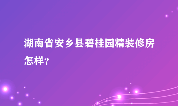 湖南省安乡县碧桂园精装修房怎样？