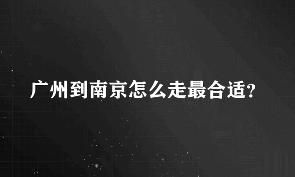 广州到南京怎么走最合适？