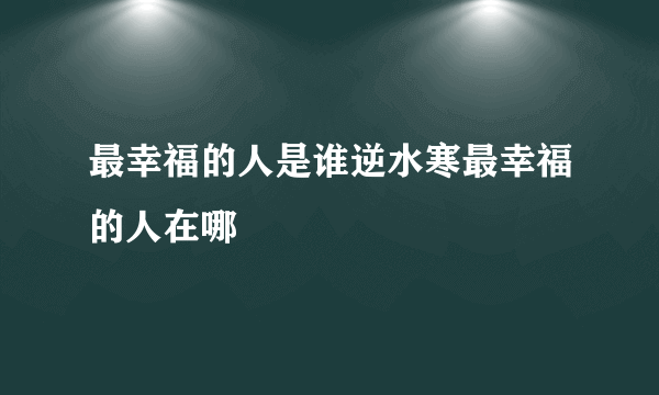 最幸福的人是谁逆水寒最幸福的人在哪