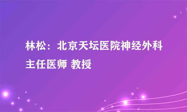 林松：北京天坛医院神经外科主任医师 教授