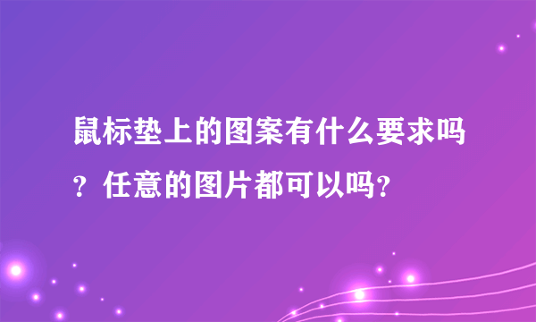 鼠标垫上的图案有什么要求吗？任意的图片都可以吗？