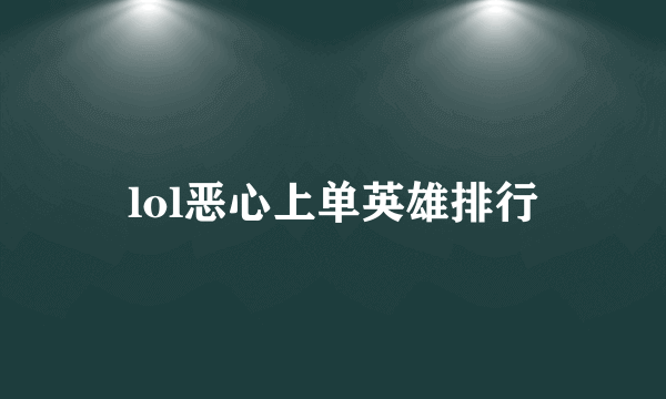 lol恶心上单英雄排行