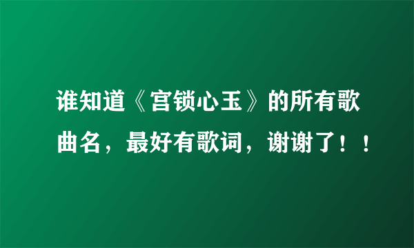 谁知道《宫锁心玉》的所有歌曲名，最好有歌词，谢谢了！！