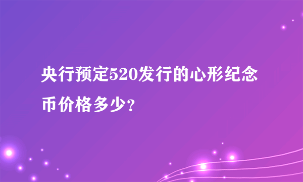 央行预定520发行的心形纪念币价格多少？