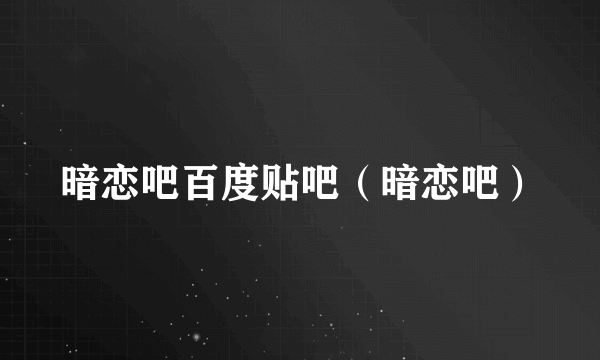 暗恋吧百度贴吧（暗恋吧）