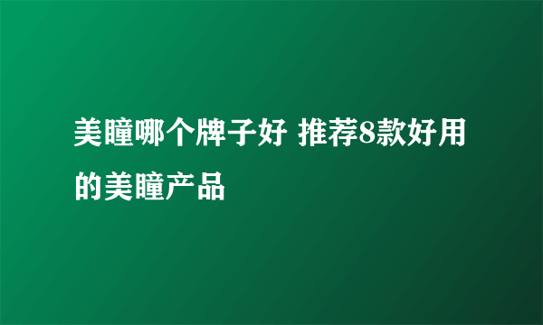 美瞳哪个牌子好 推荐8款好用的美瞳产品