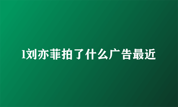 l刘亦菲拍了什么广告最近