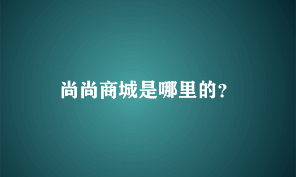 尚尚商城是哪里的？