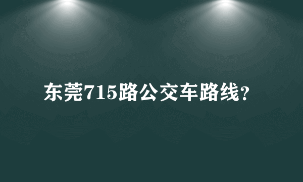 东莞715路公交车路线？