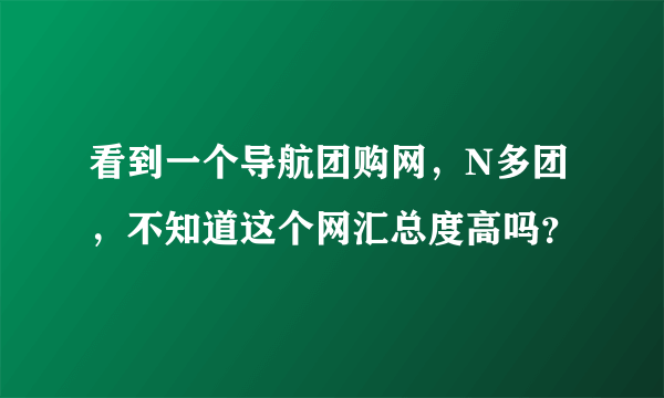 看到一个导航团购网，N多团，不知道这个网汇总度高吗？