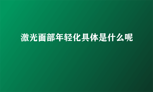 激光面部年轻化具体是什么呢