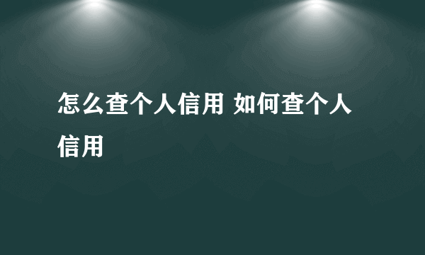 怎么查个人信用 如何查个人信用