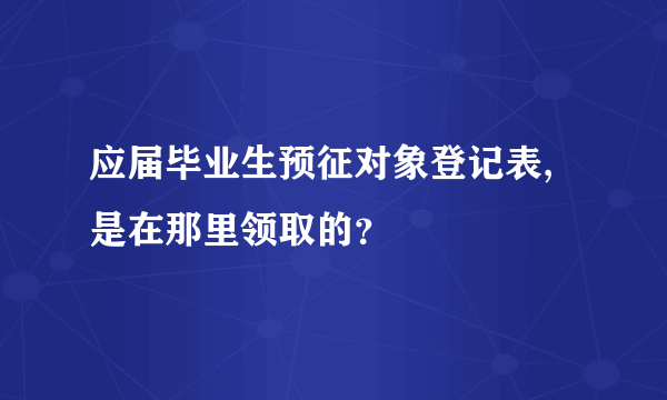 应届毕业生预征对象登记表,是在那里领取的？