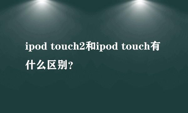ipod touch2和ipod touch有什么区别？