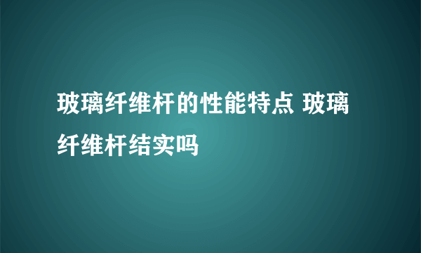 玻璃纤维杆的性能特点 玻璃纤维杆结实吗