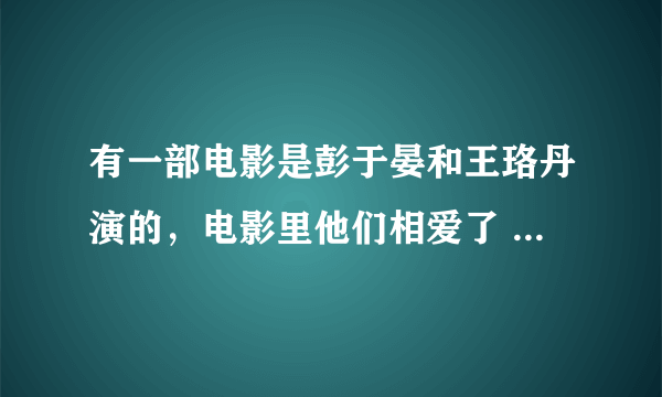 有一部电影是彭于晏和王珞丹演的，电影里他们相爱了 是哪一部