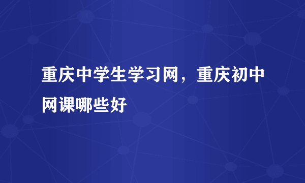 重庆中学生学习网，重庆初中网课哪些好