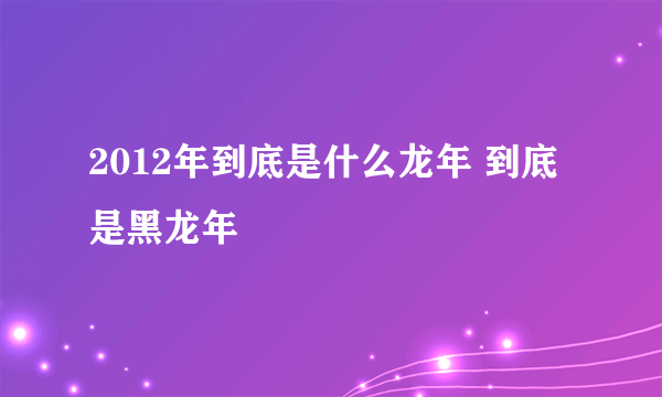 2012年到底是什么龙年 到底是黑龙年