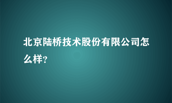 北京陆桥技术股份有限公司怎么样？