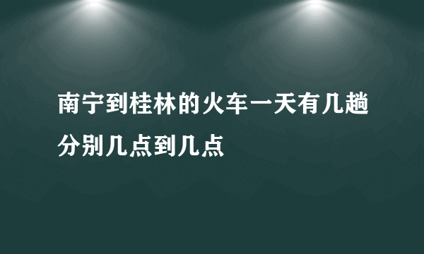 南宁到桂林的火车一天有几趟分别几点到几点