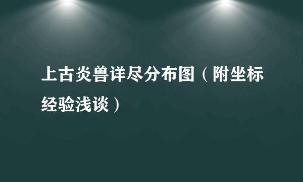 上古炎兽详尽分布图（附坐标经验浅谈）