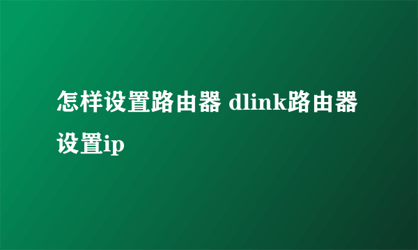 怎样设置路由器 dlink路由器设置ip
