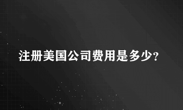 注册美国公司费用是多少？