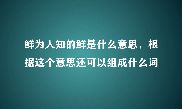 鲜为人知的鲜是什么意思，根据这个意思还可以组成什么词
