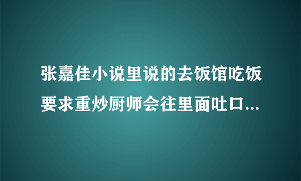 张嘉佳小说里说的去饭馆吃饭要求重炒厨师会往里面吐口水是真的吗？