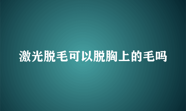 激光脱毛可以脱胸上的毛吗