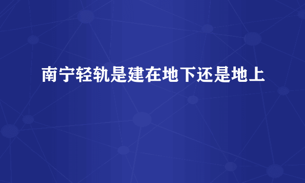 南宁轻轨是建在地下还是地上