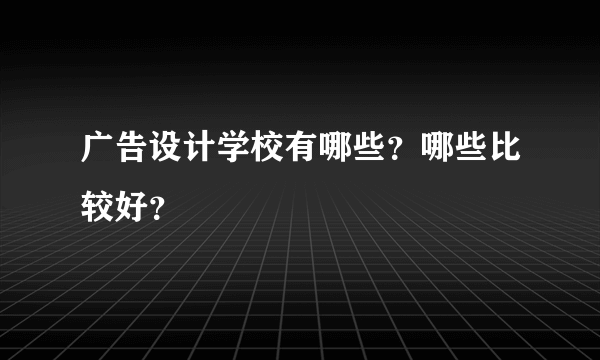 广告设计学校有哪些？哪些比较好？