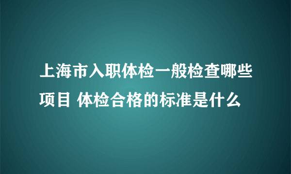 上海市入职体检一般检查哪些项目 体检合格的标准是什么