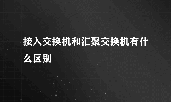 接入交换机和汇聚交换机有什么区别