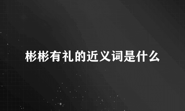 彬彬有礼的近义词是什么