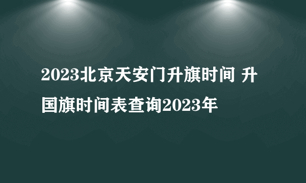 2023北京天安门升旗时间 升国旗时间表查询2023年