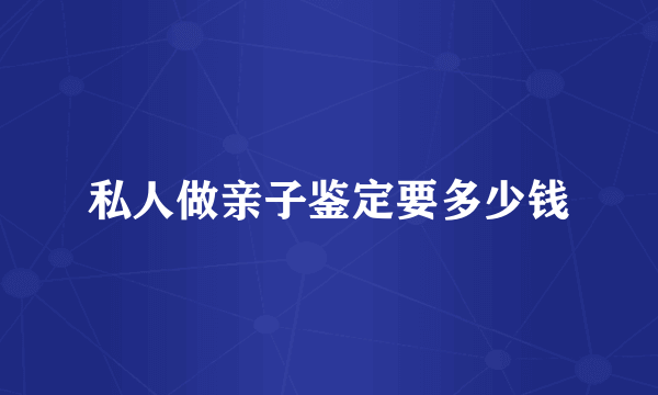 私人做亲子鉴定要多少钱