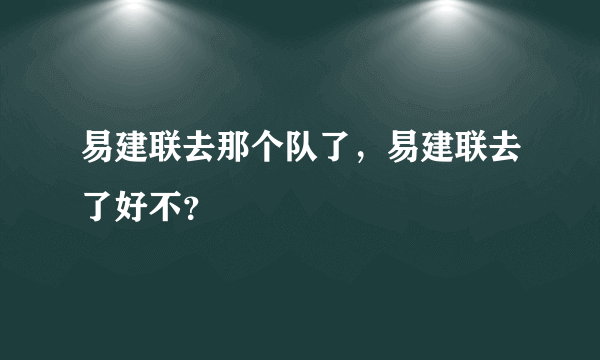 易建联去那个队了，易建联去了好不？