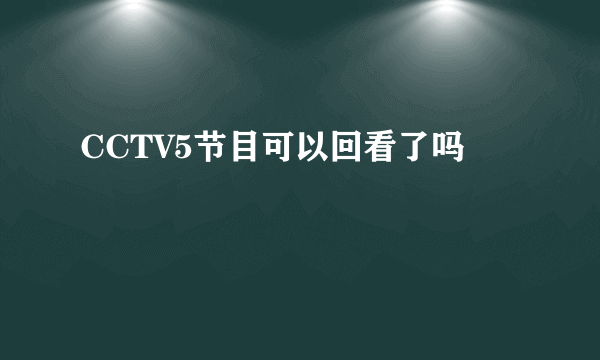 CCTV5节目可以回看了吗
