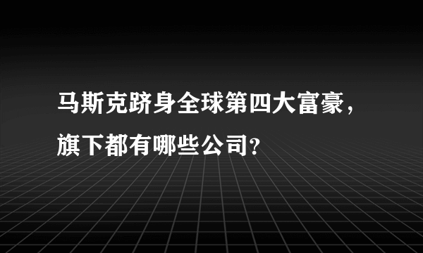 马斯克跻身全球第四大富豪，旗下都有哪些公司？