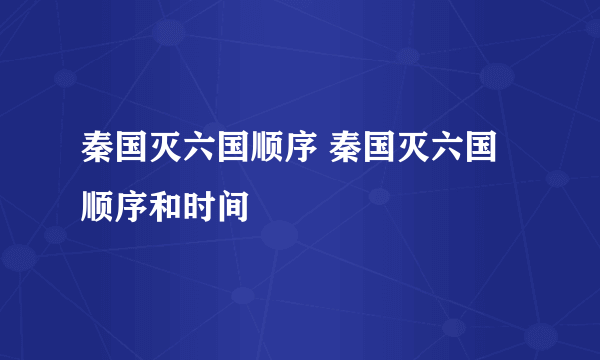 秦国灭六国顺序 秦国灭六国顺序和时间
