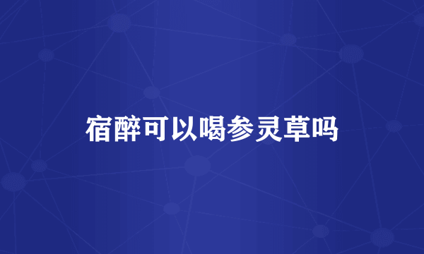 宿醉可以喝参灵草吗