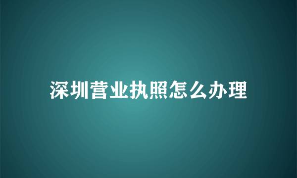 深圳营业执照怎么办理