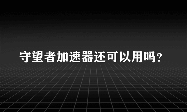 守望者加速器还可以用吗？